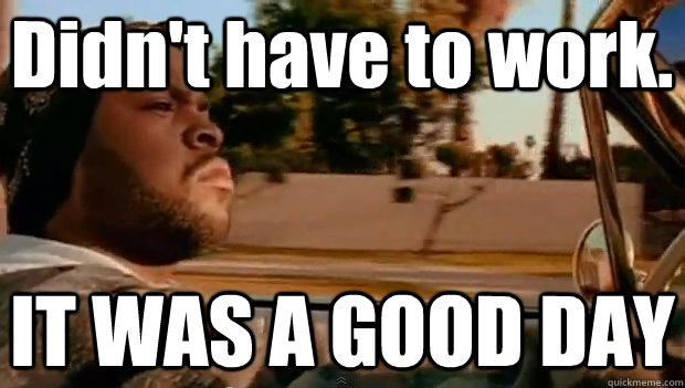 Didn't have to work. IT WAS A GOOD DAY  It was a good day