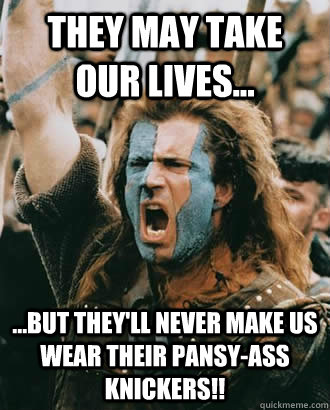 They may take our lives... ...but they'll never make us wear their pansy-ass knickers!!  Braveheart
