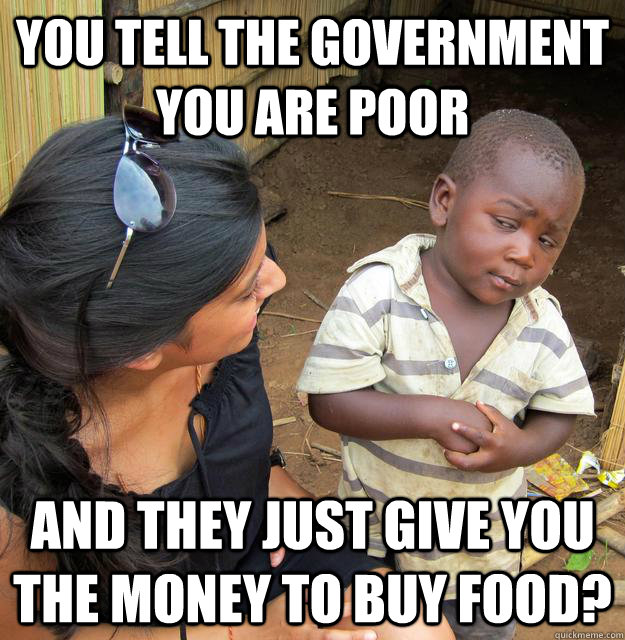 You tell the government you are poor And they just give you the money to buy food?  Skeptical 3rd World Kid