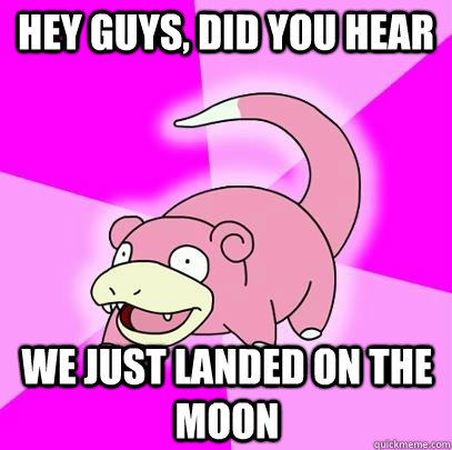 hey guys, did you hear we just landed on the moon  Slowpoke