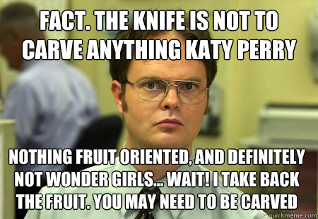 Fact. the knife is not to carve anything katy perry Nothing fruit oriented, and Definitely not wonder girls... Wait! I take back the fruit. You may need to be carved  Dwight