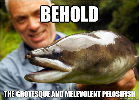 Behold the grotesque and melevolent pelosifish  