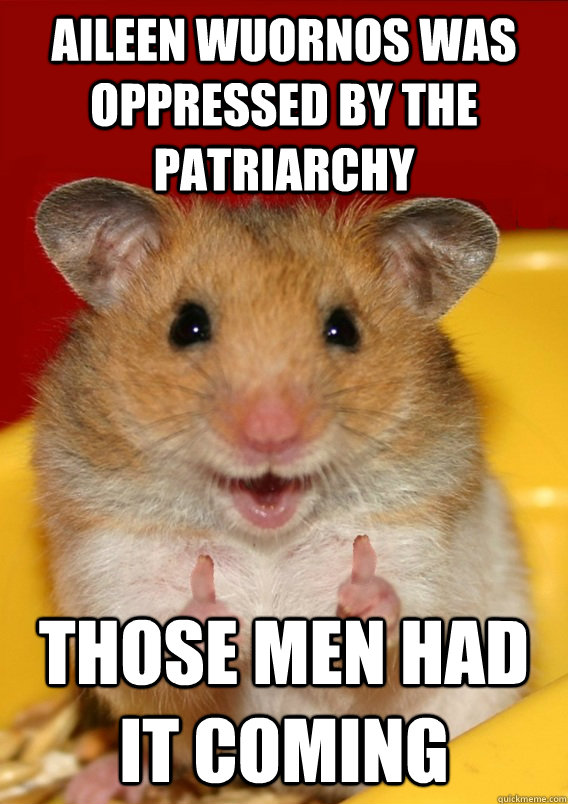 Aileen Wuornos was oppressed by the patriarchy Those men had it coming   Rationalization Hamster