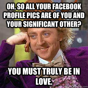 Oh, so all your facebook profile pics are of you and your significant other? You must truly be in love.  Condescending Wonka