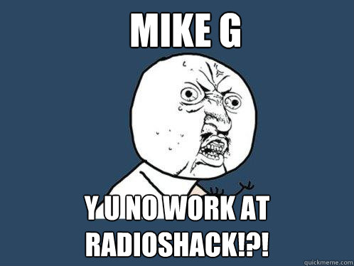 mike g y u no work at radioshack!?!  Y U No