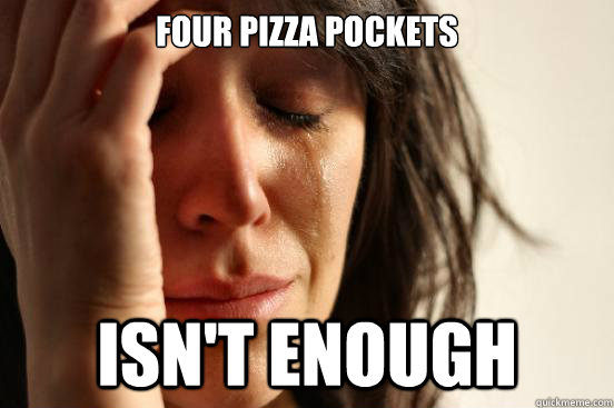 FOUR PIZZA POCKETS ISN'T ENOUGH  First World Problems