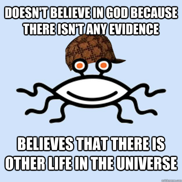 Doesn't believe in God because there isn't any evidence Believes that there is other life in the Universe  Scumbag rAtheism