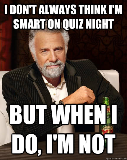 I don't always think I'm smart on quiz night but when I do, I'm not  The Most Interesting Man In The World