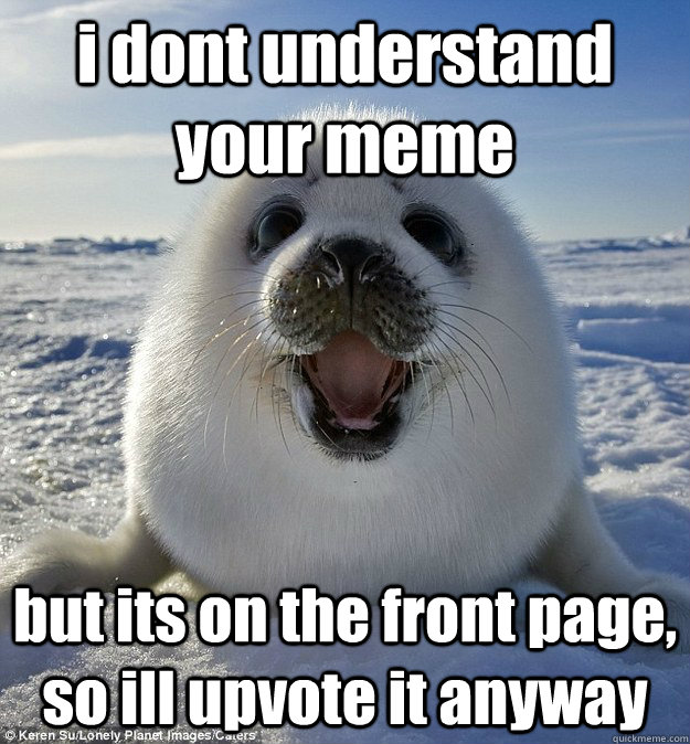 i dont understand your meme but its on the front page, so ill upvote it anyway  Easily Pleased Seal