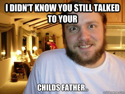 I didn't know you still talked to your childs father..  Overly Attached Boyfriend