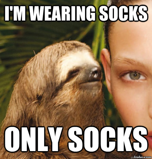 I'm wearing socks only socks  rape sloth