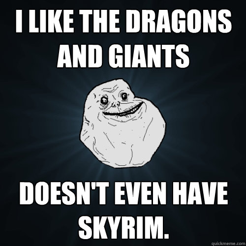I like the dragons and giants Doesn't even have skyrim.  Forever Alone