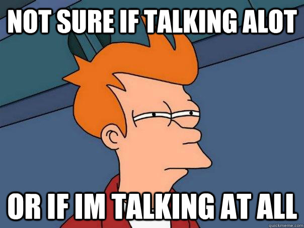Not sure if talking alot Or if im talking at all  Futurama Fry