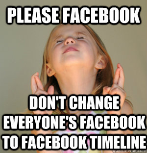 Please facebook don't change everyone's facebook to facebook timeline - Please facebook don't change everyone's facebook to facebook timeline  Please girl