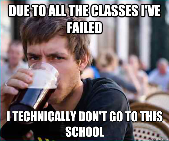 Due to all the classes i've failed I technically don't go to this school  Lazy College Senior