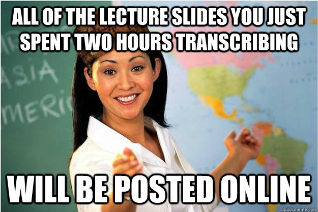 All of the lecture slides you just spent two hours transcribing will be posted online  Scumbag Teacher