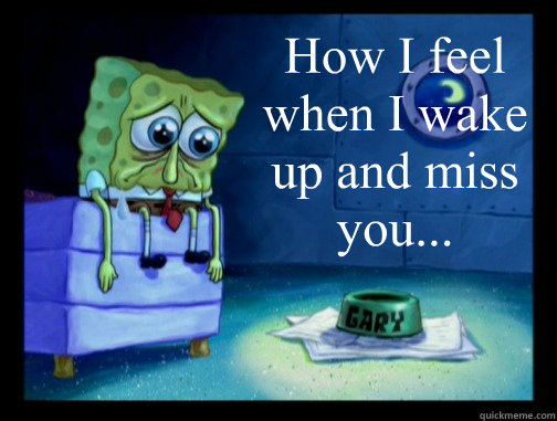 How I feel when I wake up and miss you...  Spongebob Miss You