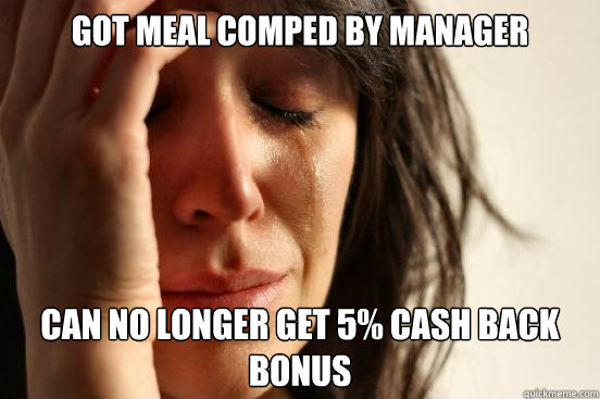 Got meal comped by manager Can no longer get 5% cash back bonus  First World Problems