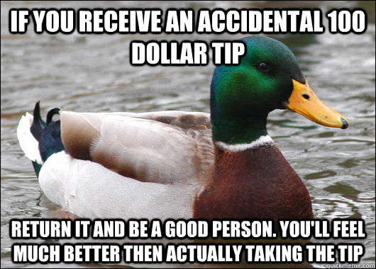 If you receive an accidental 100 dollar tip Return it and be a good person. you'll feel much better then actually taking the tip  Actual Advice Mallard