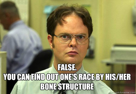 False.
You can find out one's race by his/her bone structure  Dwight