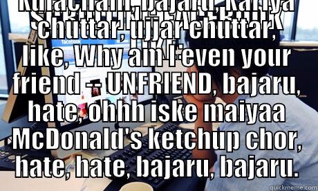 SCROLLING FACEBOOK LIKE: BAJARU, BAJARU, KARIYA CHUTTAR, HATE, LIKE, BAJARU, COMMENT, HATE, HATE, HATE, KULACHANI, BAJARU, KARIYA CHUTTAR, UJJAR CHUTTAR, LIKE, WHY AM I EVEN YOUR FRIEND -- UNFRIEND, BAJARU, HATE, OHHH ISKE MAIYAA MCDONALD'S KETCHUP CHOR, HATE, HATE, BAJARU, BAJAR Misc