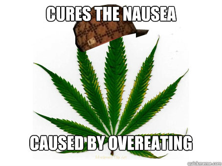  cures the nausea 





caused by overeating












  Scumbag Marijuana