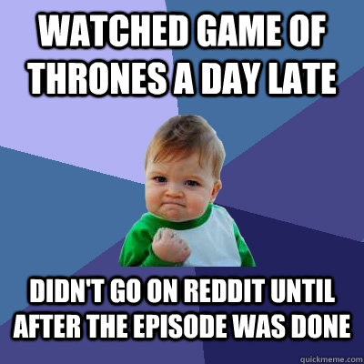 Watched Game of Thrones a day late didn't go on reddit until after the episode was done - Watched Game of Thrones a day late didn't go on reddit until after the episode was done  Success Kid