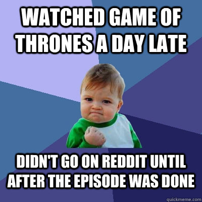 Watched Game of Thrones a day late didn't go on reddit until after the episode was done  Success Kid