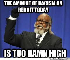 The amount of racism on reddit today is too damn high  to damn high