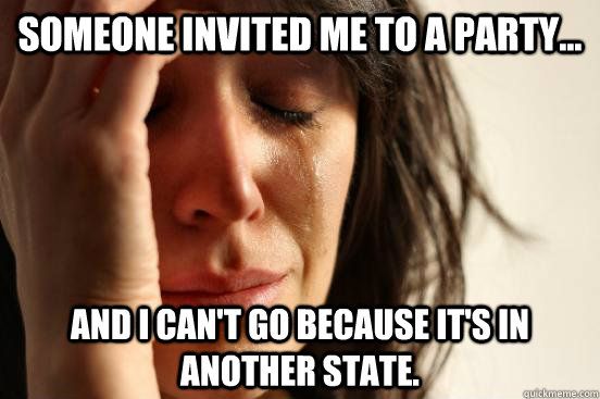 Someone invited me to a party... and I can't go because it's in another state.  First World Problems
