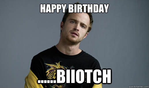 Happy Birthday ......biiotch  Jesse Pinkman Loves the word Bitch