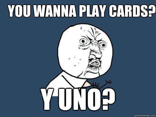 You wanna play cards? Y UNO?  Y U No