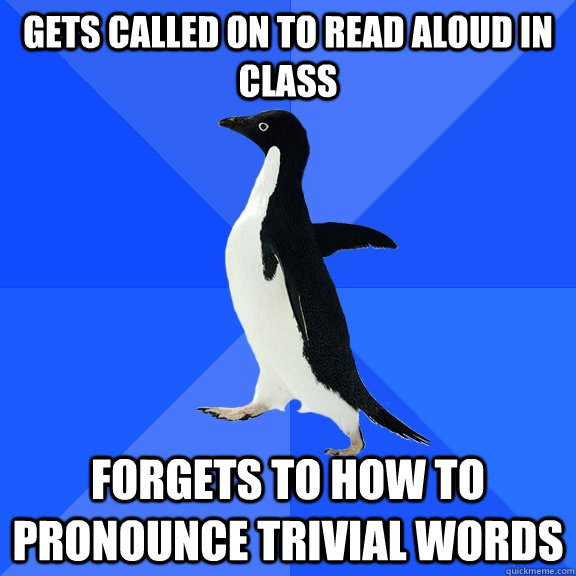 Gets called on to read aloud in class Forgets to how to pronounce trivial words  Socially Awkward Penguin