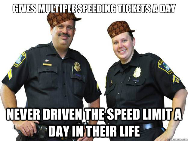 gives multiple speeding tickets a day never driven the speed limit a day in their life  - gives multiple speeding tickets a day never driven the speed limit a day in their life   Misc