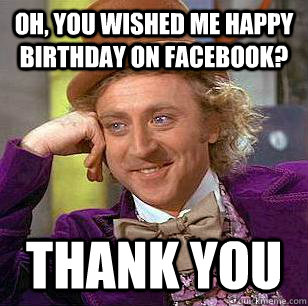 Oh, you wished me happy birthday on facebook? thank you   Condescending Wonka