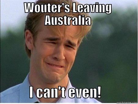 WOUTER'S LEAVING AUSTRALIA             I CAN'T EVEN!              1990s Problems