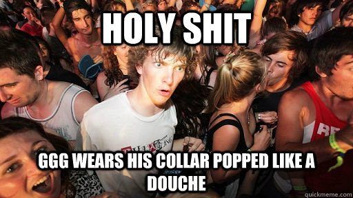 holy shit GGG wears his collar popped like a douche  Sudden Clarity Clarence