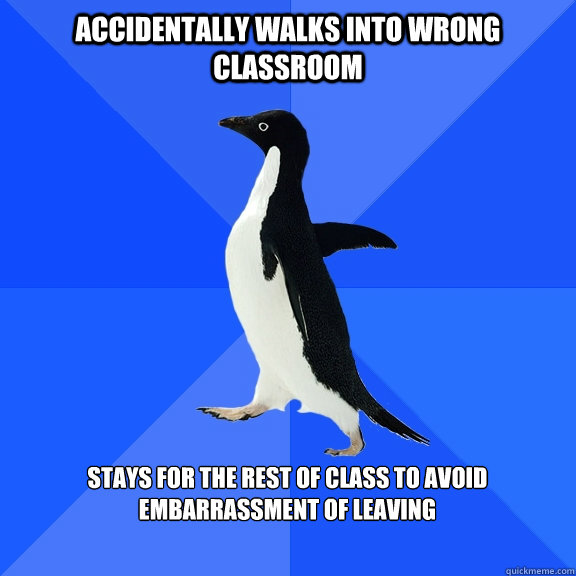 Accidentally walks into wrong classroom  stays for the rest of class to avoid embarrassment of leaving   Socially Awkward Penguin