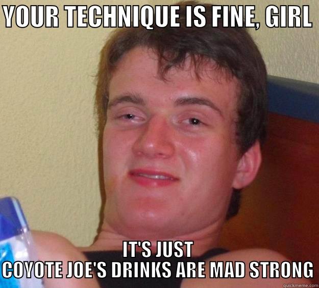 YOUR TECHNIQUE IS FINE, GIRL IT'S JUST COYOTE JOE'S DRINKS ARE MAD STRONG 10 Guy