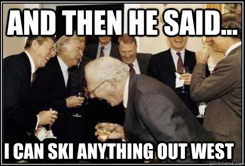 and then he said... I can ski anything out west - and then he said... I can ski anything out west  And then they said
