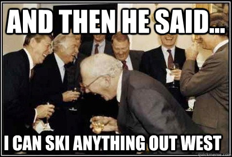 and then he said... I can ski anything out west  And then they said