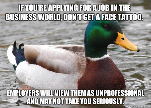 If you're applying for a job in the business world, don't get a face tattoo. Employers will view them as unprofessional and may not take you seriously.  Actual Advice Mallard