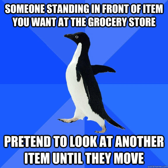 someone standing in front of item you want at the grocery store pretend to look at another item until they move - someone standing in front of item you want at the grocery store pretend to look at another item until they move  Socially Awkward Penguin