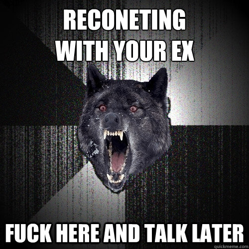reconeting
with your ex fuck here and talk later  Insanity Wolf