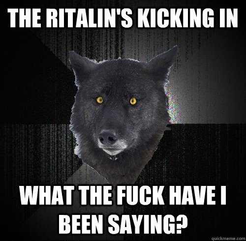The ritalin's kicking in What the fuck have I been saying? - The ritalin's kicking in What the fuck have I been saying?  Sedated Wolf