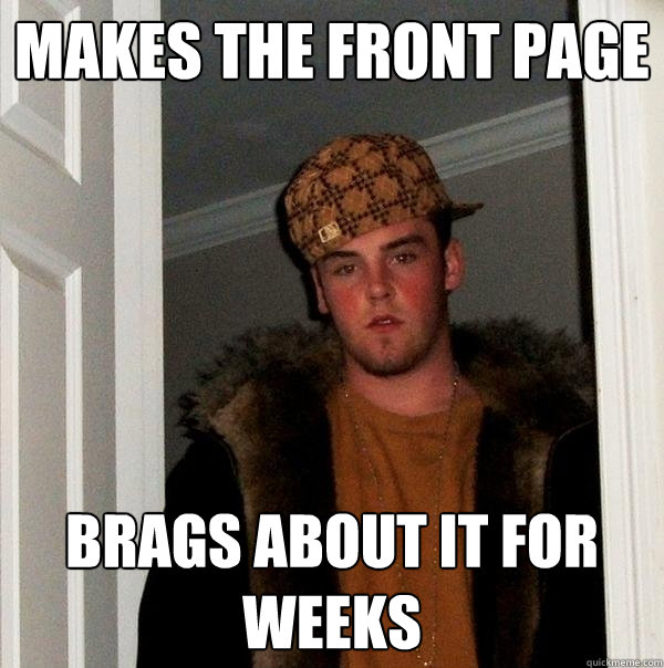 Makes the front page Brags about it for weeks  Scumbag Steve