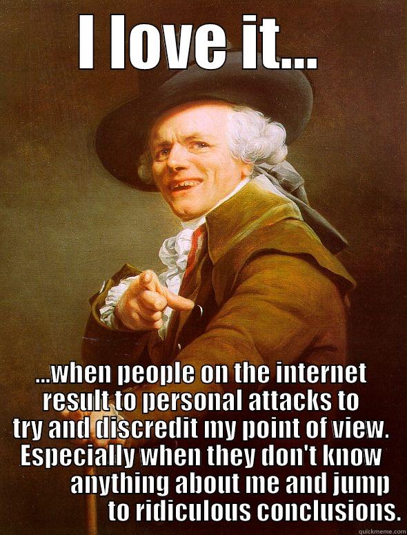 I LOVE IT... ...WHEN PEOPLE ON THE INTERNET RESULT TO PERSONAL ATTACKS TO TRY AND DISCREDIT MY POINT OF VIEW.   ESPECIALLY WHEN THEY DON'T KNOW                 ANYTHING ABOUT ME AND JUMP                         TO RIDICULOUS CONCLUSIONS. Joseph Ducreux