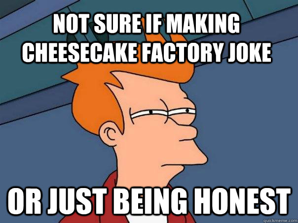 Not sure if making Cheesecake Factory joke Or just being honest - Not sure if making Cheesecake Factory joke Or just being honest  Futurama Fry