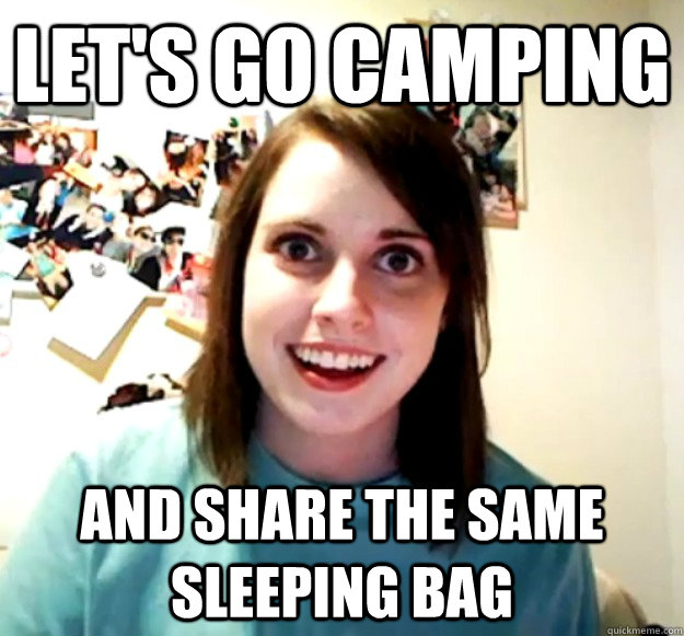 Let's Go Camping  And share the same sleeping bag  Overly Attached Girlfriend