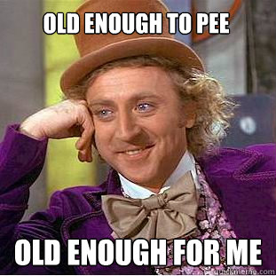 old enough to pee old enough for me  Creepy Wonka